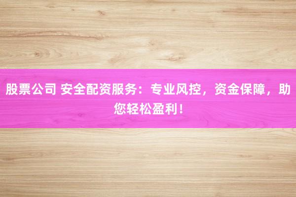 股票公司 安全配资服务：专业风控，资金保障，助您轻松盈利！