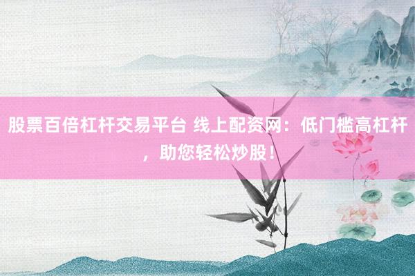 股票百倍杠杆交易平台 线上配资网：低门槛高杠杆，助您轻松炒股！
