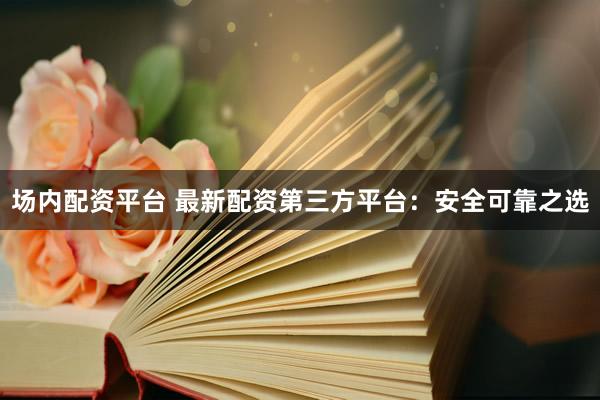场内配资平台 最新配资第三方平台：安全可靠之选