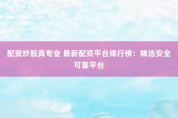 配资炒股真专业 最新配资平台排行榜:精选安全可靠平台