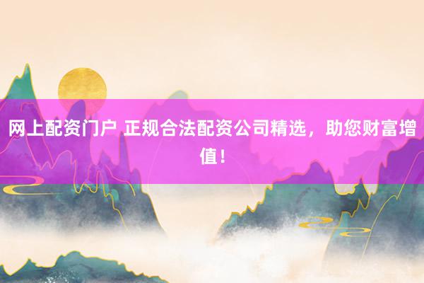 网上配资门户 正规合法配资公司精选,助您财富增值!