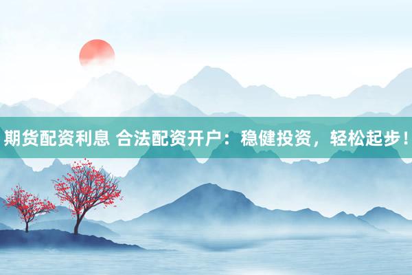 期货配资利息 合法配资开户：稳健投资，轻松起步！