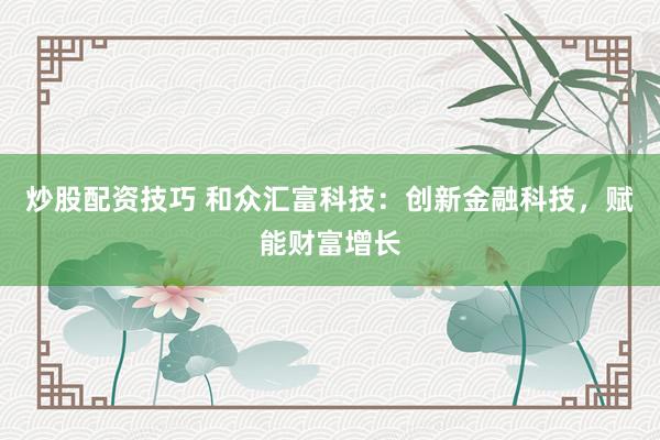 炒股配资技巧 和众汇富科技：创新金融科技，赋能财富增长