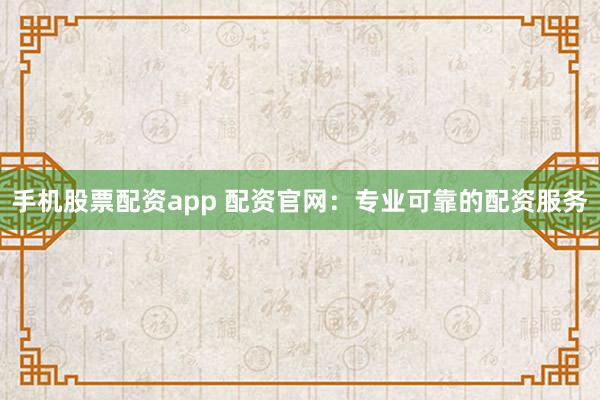 手机股票配资app 配资官网：专业可靠的配资服务