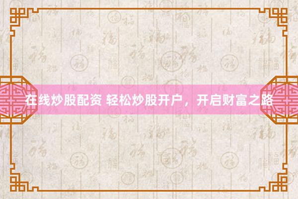 在线炒股配资 轻松炒股开户，开启财富之路