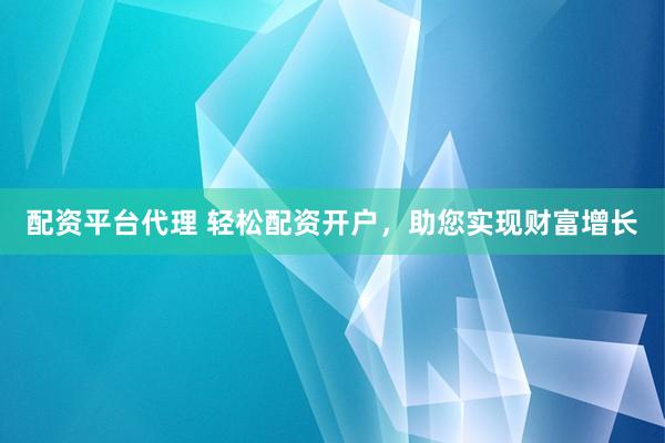 配资平台代理 轻松配资开户,助您实现财富增长